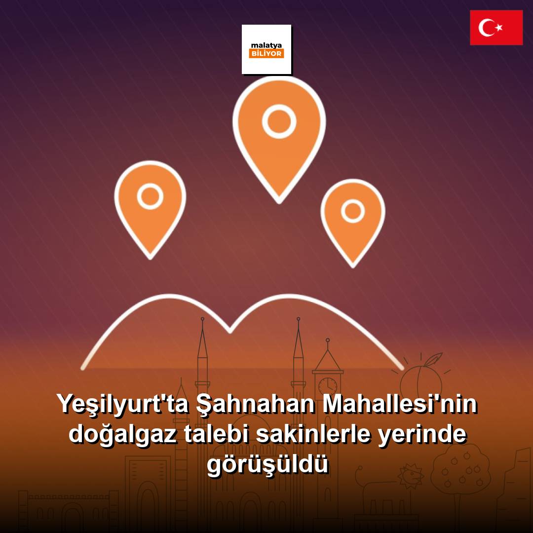 Yeşilyurt'ta Şahnahan Mahallesi'nin doğalgaz talebi sakinlerle yerinde görüşüldü