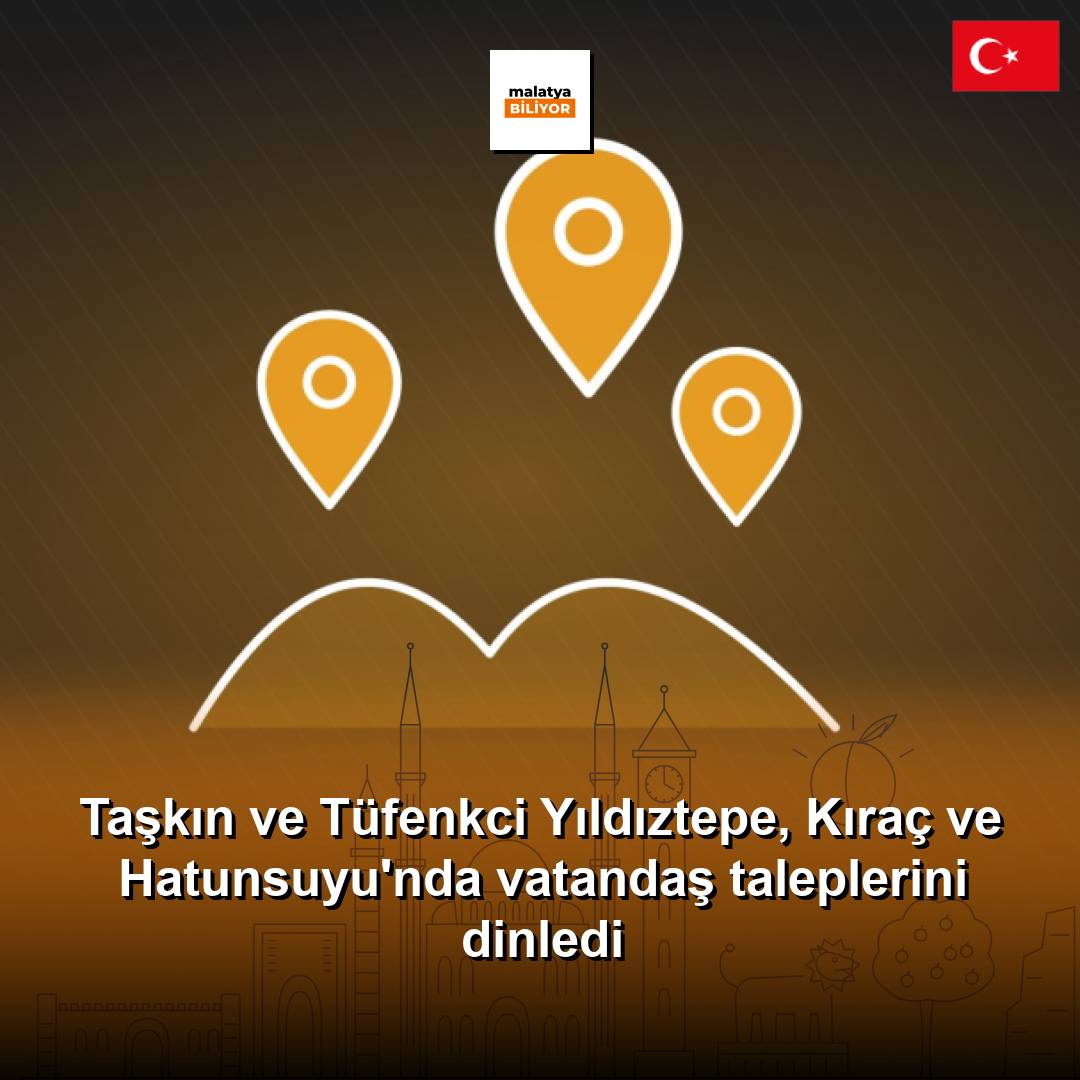 Taşkın ve Tüfenkci Yıldıztepe, Kıraç ve Hatunsuyu'nda vatandaş taleplerini dinledi