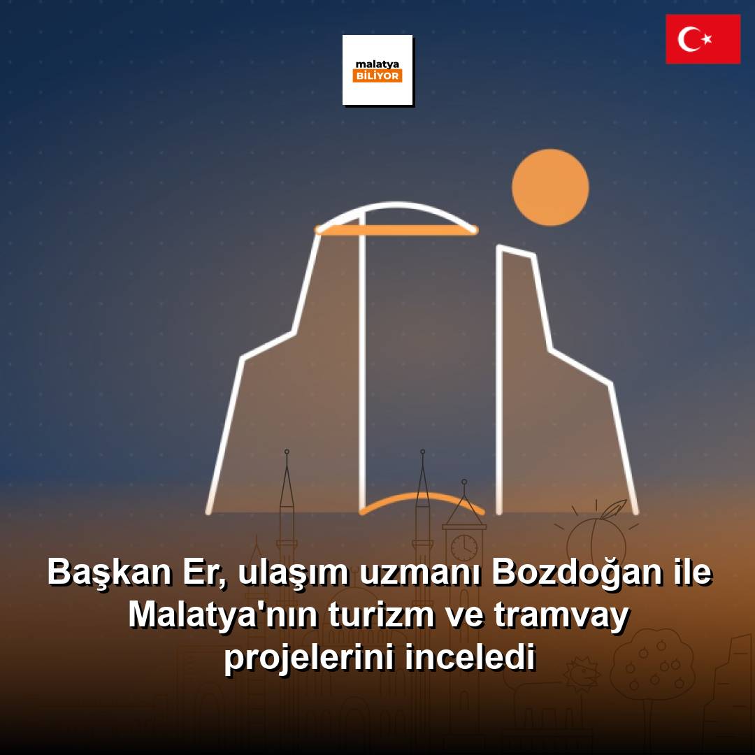 Başkan Er, ulaşım uzmanı Bozdoğan ile Malatya'nın turizm ve tramvay projelerini inceledi