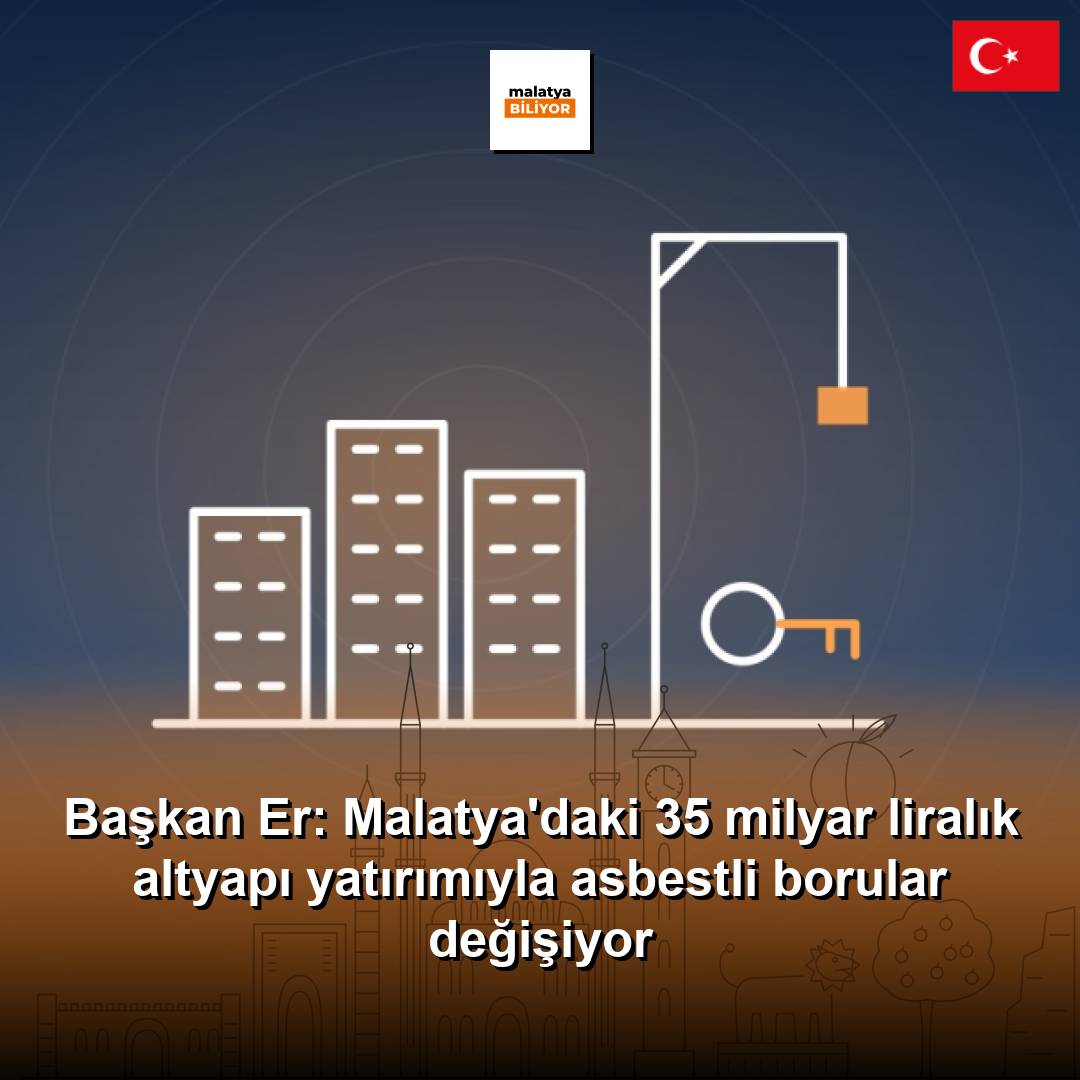 Başkan Er: Malatya'daki 35 milyar liralık altyapı yatırımıyla asbestli borular değişiyor