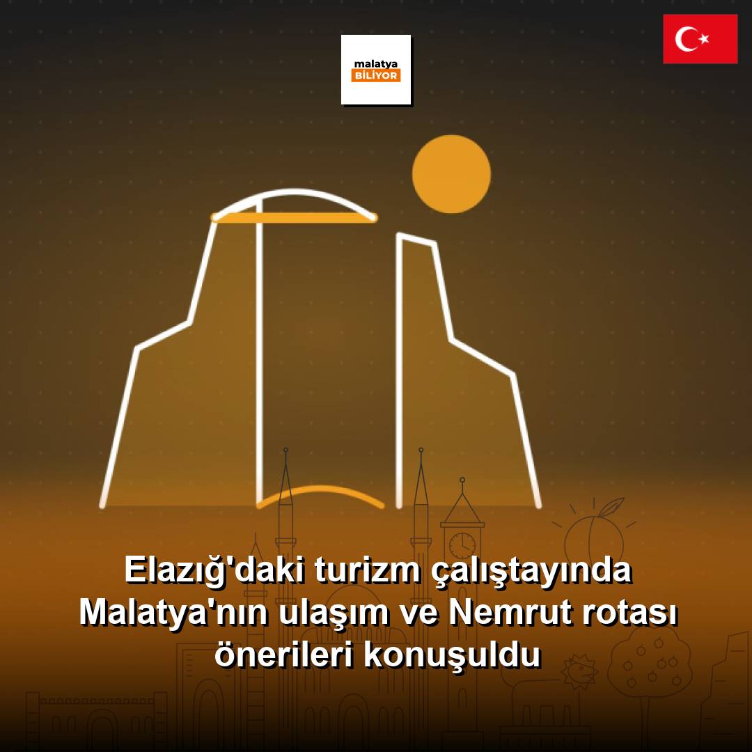 Elazığ'daki turizm çalıştayında Malatya'nın ulaşım ve Nemrut rotası önerileri konuşuldu