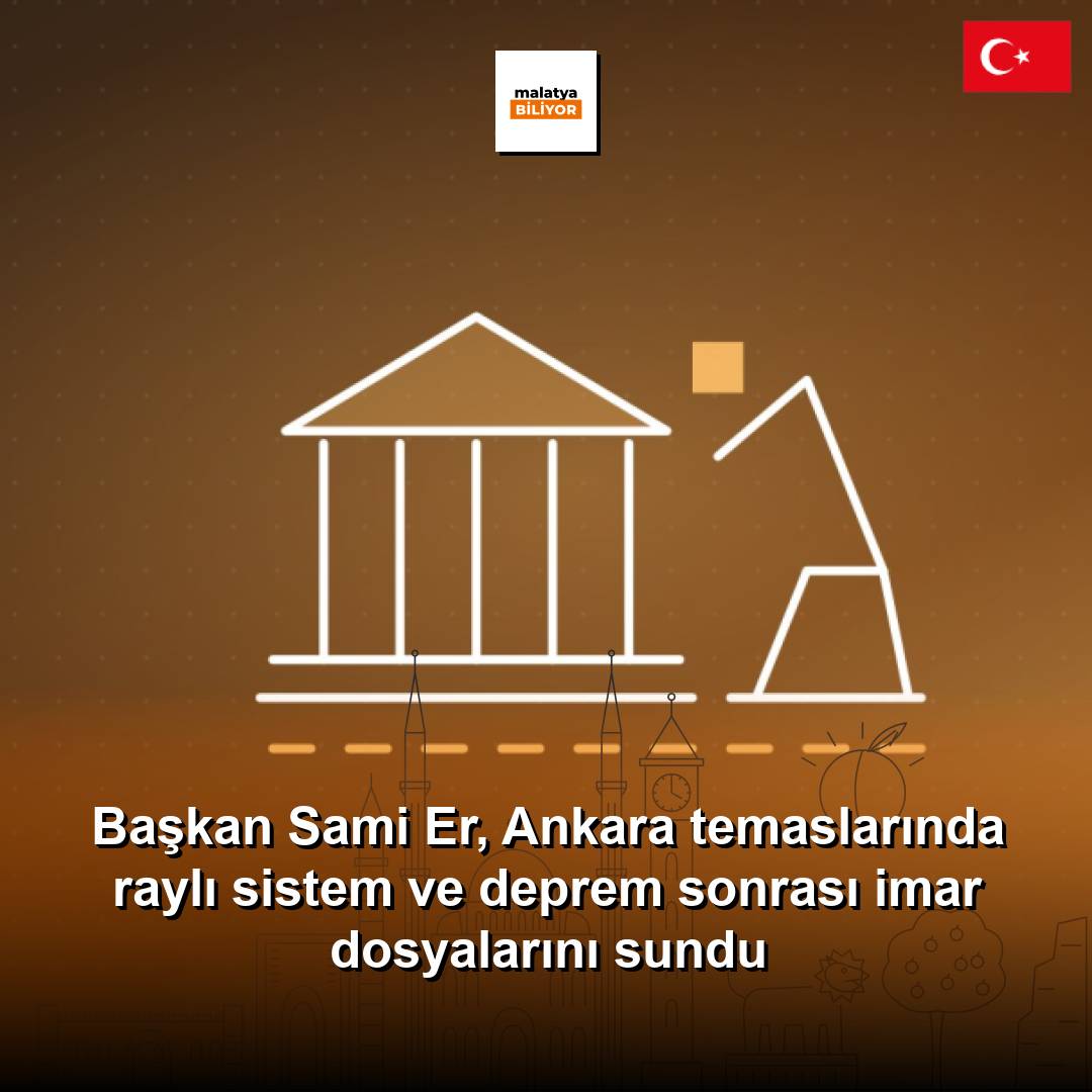 Başkan Sami Er, Ankara temaslarında raylı sistem ve deprem sonrası imar dosyalarını sundu